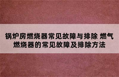 锅炉房燃烧器常见故障与排除 燃气燃烧器的常见故障及排除方法